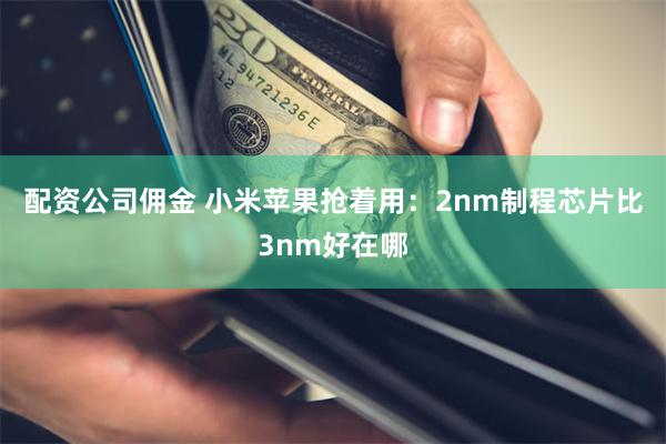 配资公司佣金 小米苹果抢着用：2nm制程芯片比3nm好在哪