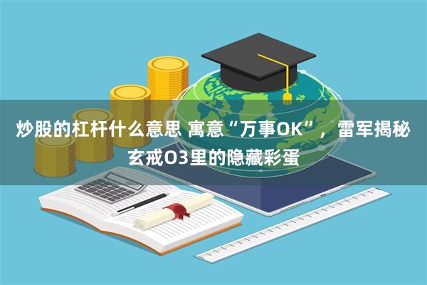 炒股的杠杆什么意思 寓意“万事OK”，雷军揭秘玄戒O3里的隐藏彩蛋