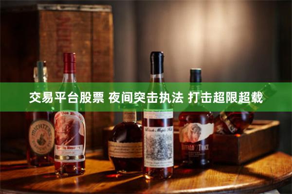 交易平台股票 夜间突击执法 打击超限超载