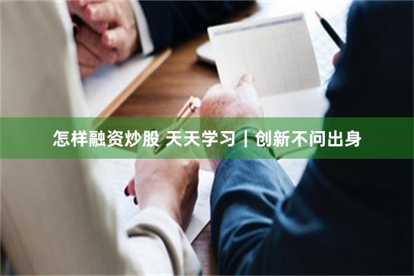 怎样融资炒股 天天学习｜创新不问出身