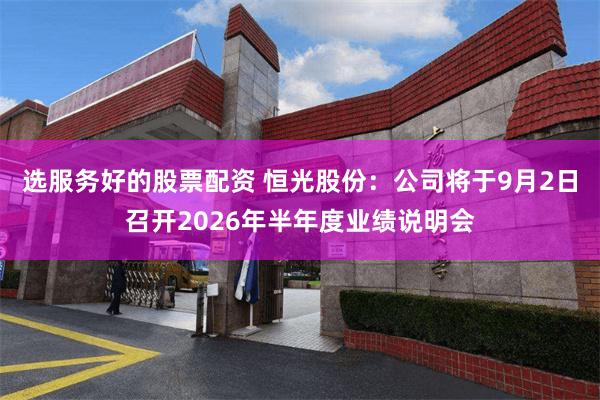 选服务好的股票配资 恒光股份：公司将于9月2日召开2026年半年度业绩说明会