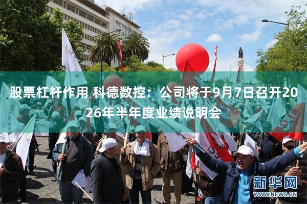 股票杠杆作用 科德数控：公司将于9月7日召开2026年半年度业绩说明会