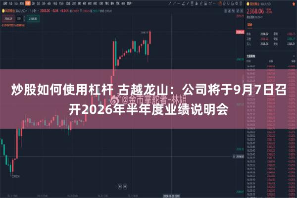 炒股如何使用杠杆 古越龙山：公司将于9月7日召开2026年半年度业绩说明会