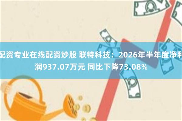 配资专业在线配资炒股 联特科技：2026年半年度净利润937.07万元 同比下降73.08%