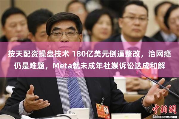 按天配资操盘技术 180亿美元倒逼整改，治网瘾仍是难题，Meta就未成年社媒诉讼达成和解