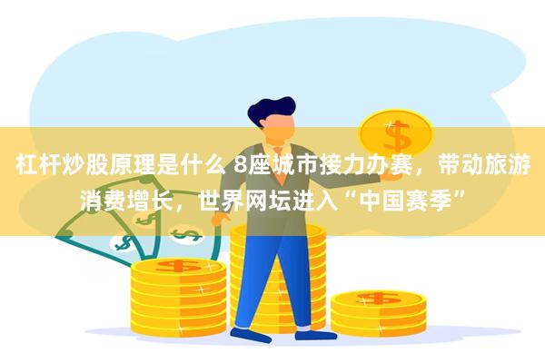 杠杆炒股原理是什么 8座城市接力办赛，带动旅游消费增长，世界网坛进入“中国赛季”