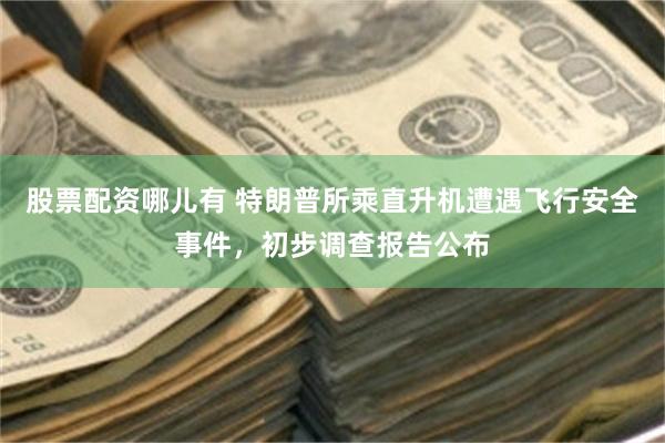 股票配资哪儿有 特朗普所乘直升机遭遇飞行安全事件，初步调查报告公布