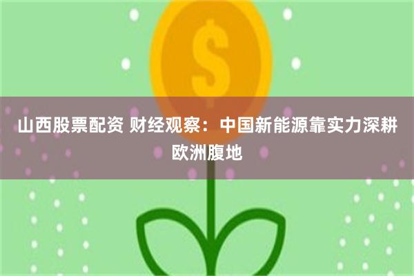 山西股票配资 财经观察：中国新能源靠实力深耕欧洲腹地