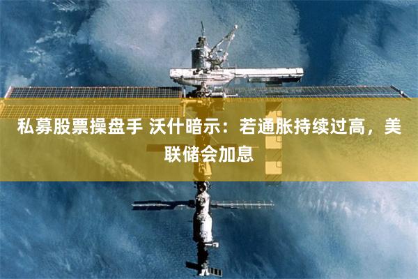 私募股票操盘手 沃什暗示：若通胀持续过高，美联储会加息