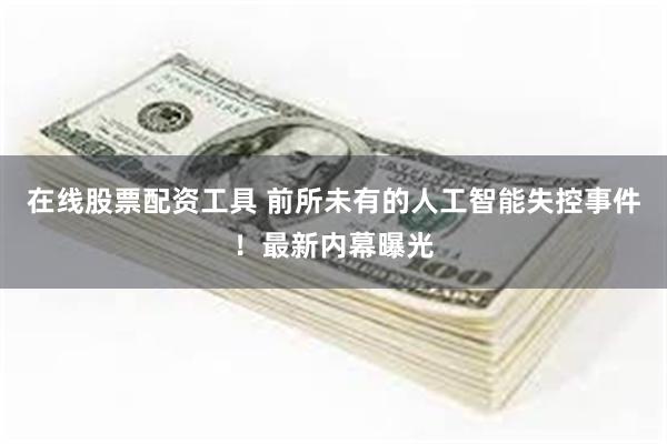 在线股票配资工具 前所未有的人工智能失控事件！最新内幕曝光