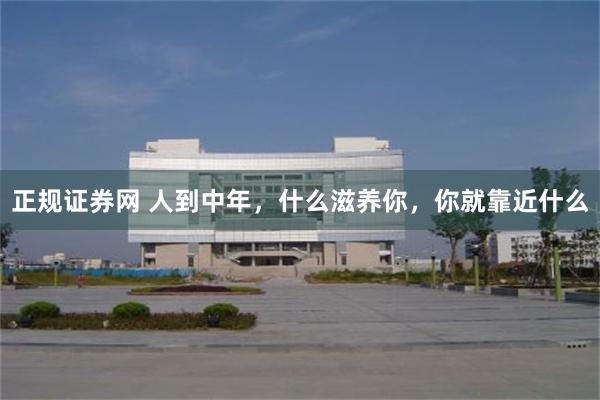 正规证券网 人到中年，什么滋养你，你就靠近什么