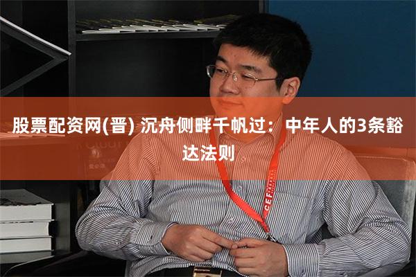 股票配资网(晋) 沉舟侧畔千帆过：中年人的3条豁达法则