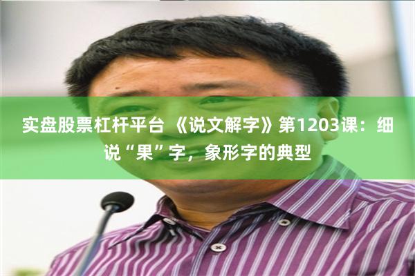 实盘股票杠杆平台 《说文解字》第1203课：细说“果”字，象形字的典型