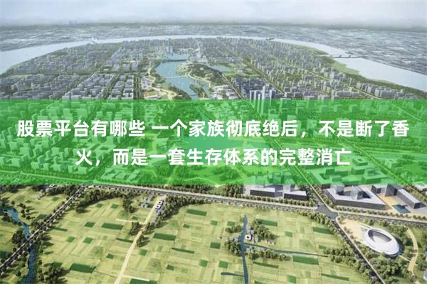 股票平台有哪些 一个家族彻底绝后，不是断了香火，而是一套生存体系的完整消亡