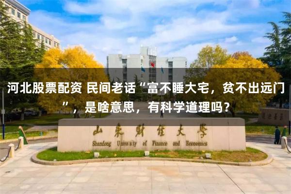 河北股票配资 民间老话“富不睡大宅，贫不出远门”，是啥意思，有科学道理吗？