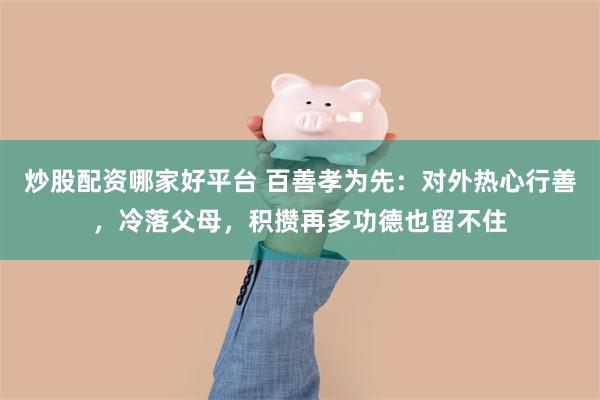 炒股配资哪家好平台 百善孝为先：对外热心行善，冷落父母，积攒再多功德也留不住