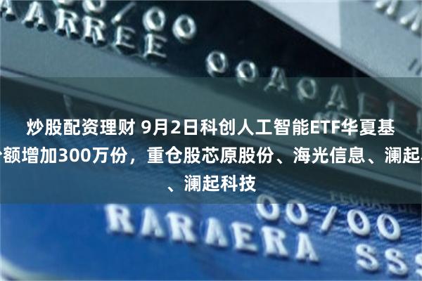 炒股配资理财 9月2日科创人工智能ETF华夏基金份额增加300万份，重仓股芯原股份、海光信息、澜起科技