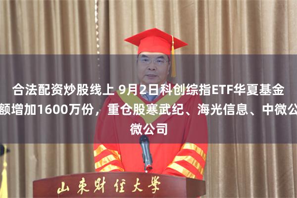 合法配资炒股线上 9月2日科创综指ETF华夏基金份额增加1600万份，重仓股寒武纪、海光信息、中微公司