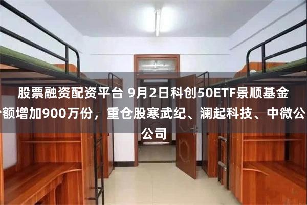 股票融资配资平台 9月2日科创50ETF景顺基金份额增加900万份，重仓股寒武纪、澜起科技、中微公司