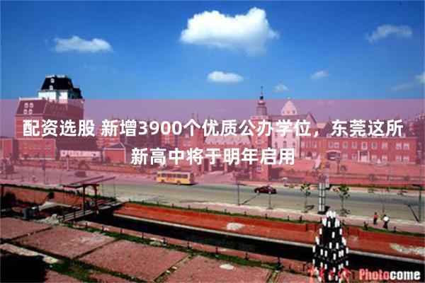 配资选股 新增3900个优质公办学位,东莞这所新高中将于明年启用