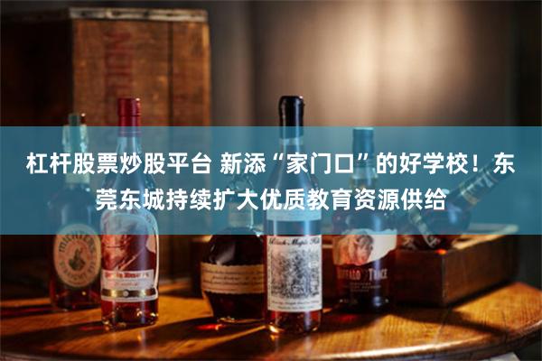 杠杆股票炒股平台 新添“家门口”的好学校！东莞东城持续扩大优质教育资源供给