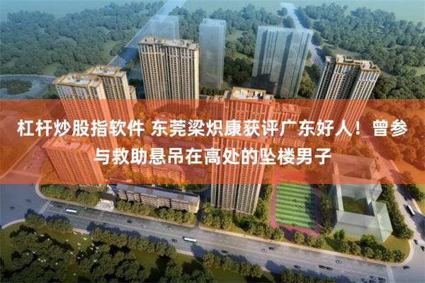 杠杆炒股指软件 东莞梁炽康获评广东好人！曾参与救助悬吊在高处的坠楼男子