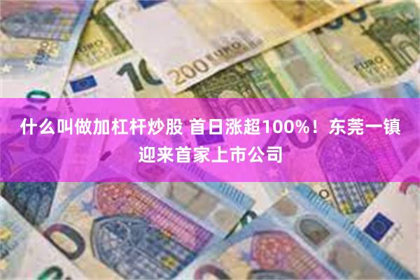 什么叫做加杠杆炒股 首日涨超100%！东莞一镇迎来首家上市公司