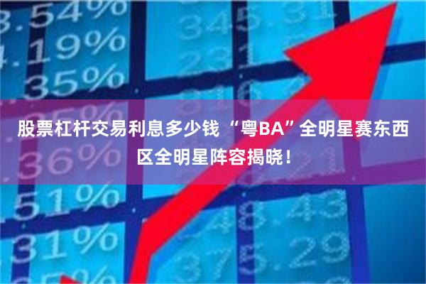 股票杠杆交易利息多少钱 “粤BA”全明星赛东西区全明星阵容揭晓！