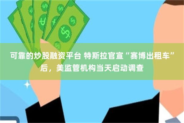 可靠的炒股融资平台 特斯拉官宣“赛博出租车”后，美监管机构当天启动调查