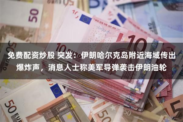 免费配资炒股 突发：伊朗哈尔克岛附近海域传出爆炸声，消息人士称美军导弹袭击伊朗油轮