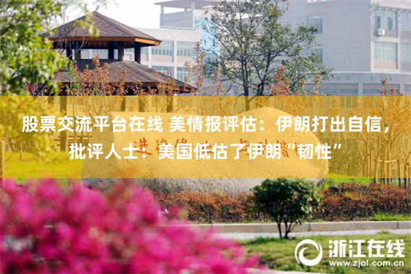 股票交流平台在线 美情报评估：伊朗打出自信，批评人士：美国低估了伊朗“韧性”