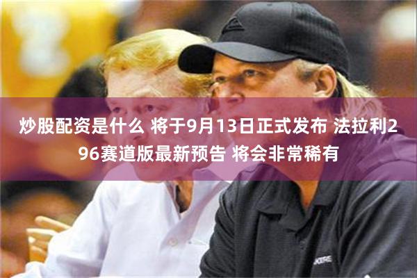 炒股配资是什么 将于9月13日正式发布 法拉利296赛道版最新预告 将会非常稀有