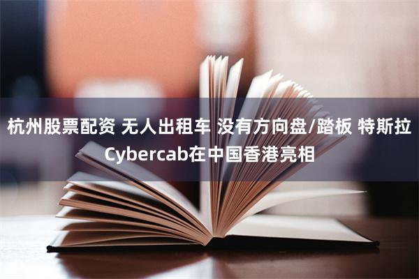 杭州股票配资 无人出租车 没有方向盘/踏板 特斯拉Cybercab在中国香港亮相