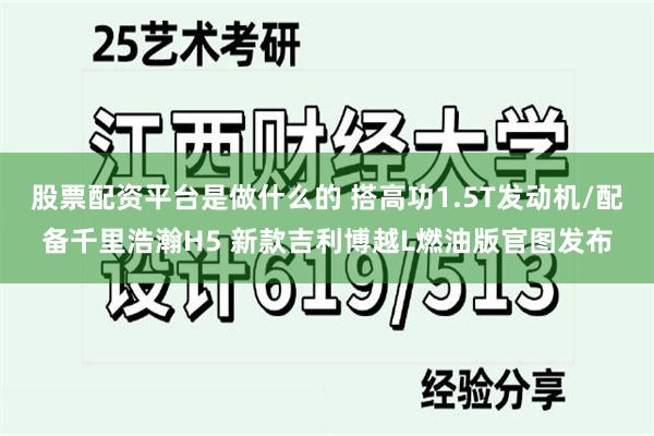 股票配资平台是做什么的 搭高功1.5T发动机/配备千里浩瀚H5 新款吉利博越L燃油版官图发布