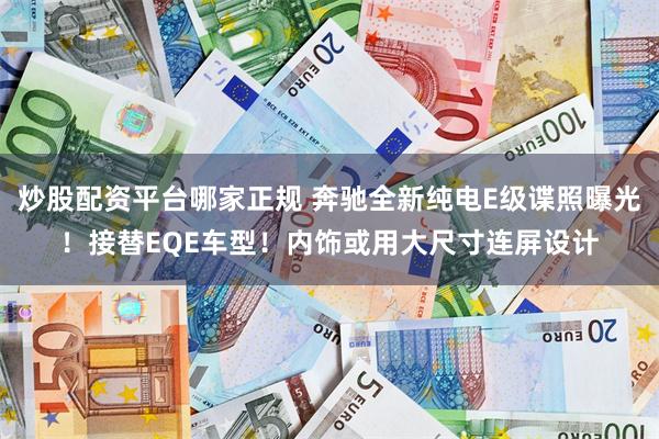 炒股配资平台哪家正规 奔驰全新纯电E级谍照曝光！接替EQE车型！内饰或用大尺寸连屏设计
