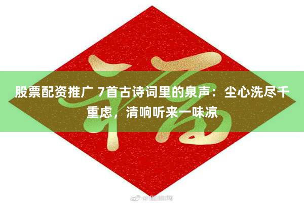 股票配资推广 7首古诗词里的泉声：尘心洗尽千重虑，清响听来一味凉