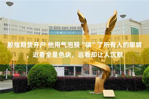 股指期货开户 他用气泡膜“骗”了所有人的眼睛，近看全是色块，远看却让人沉默