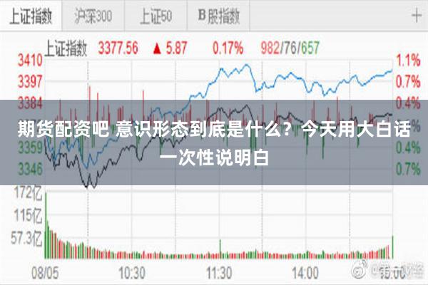 期货配资吧 意识形态到底是什么？今天用大白话一次性说明白