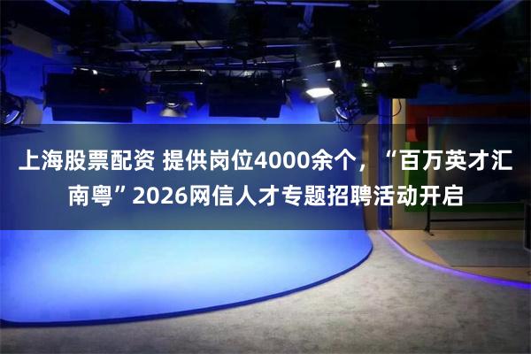 上海股票配资 提供岗位4000余个，“百万英才汇南粤”2026网信人才专题招聘活动开启