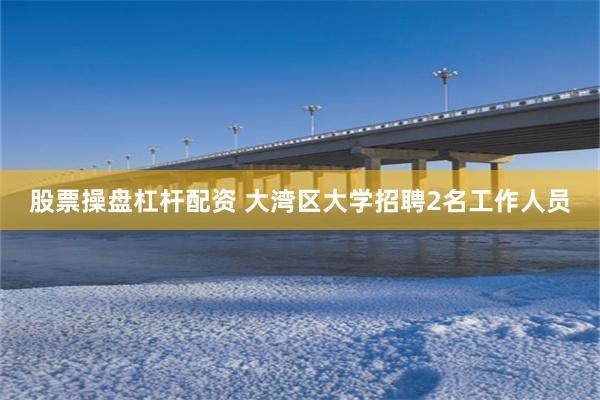 股票操盘杠杆配资 大湾区大学招聘2名工作人员