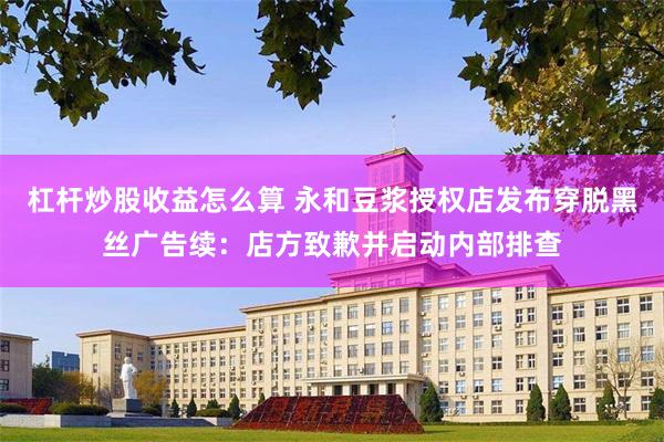 杠杆炒股收益怎么算 永和豆浆授权店发布穿脱黑丝广告续：店方致歉并启动内部排查