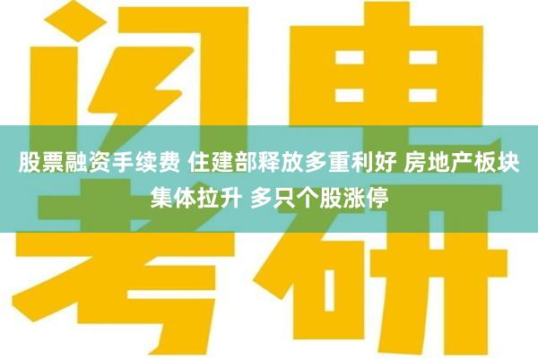股票融资手续费 住建部释放多重利好 房地产板块集体拉升 多只个股涨停