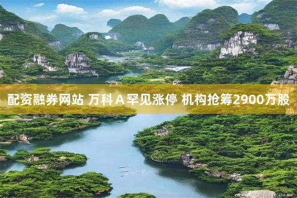 配资融券网站 万科Ａ罕见涨停 机构抢筹2900万股
