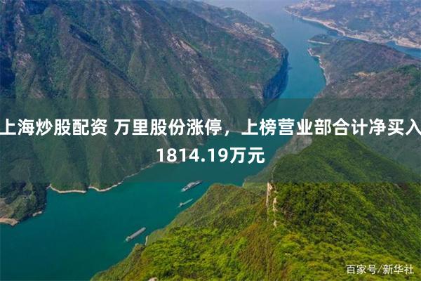 上海炒股配资 万里股份涨停，上榜营业部合计净买入1814.19万元
