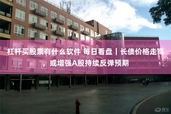 杠杆买股票有什么软件 每日看盘｜长债价格走高，或增强A股持续反弹预期