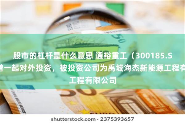 股市的杠杆是什么意思 通裕重工（300185.SZ）新增一起对外投资，被投资公司为禹城海杰新能源工程有限公司