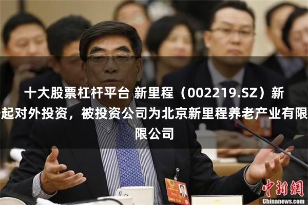 十大股票杠杆平台 新里程(002219.SZ)新增一起对外投资,被投资公司为北京新里程养老产业有限公司