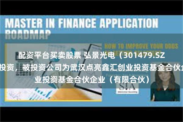 配资平台买卖股票 弘景光电（301479.SZ）新增一起对外投资，被投资公司为武汉点亮鑫汇创业投资基金合伙企业（有限合伙）