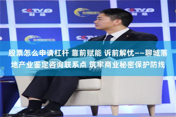 股票怎么申请杠杆 靠前赋能 诉前解忧——聊城落地产业鉴定咨询联系点 筑牢商业秘密保护防线