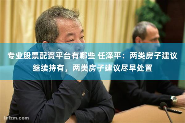 专业股票配资平台有哪些 任泽平：两类房子建议继续持有，两类房子建议尽早处置